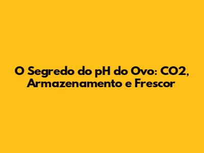 O Segredo do pH do Ovo: CO2, Armazenamento e Frescor