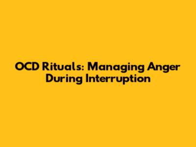 OCD Rituals: Managing Anger During Interruption