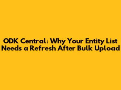 ODK Central: Why Your Entity List Needs a Refresh After Bulk Upload
