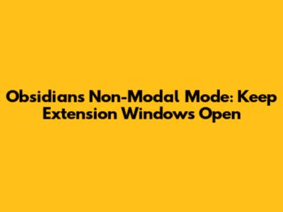 Obsidian's Non-Modal Mode: Keep Extension Windows Open