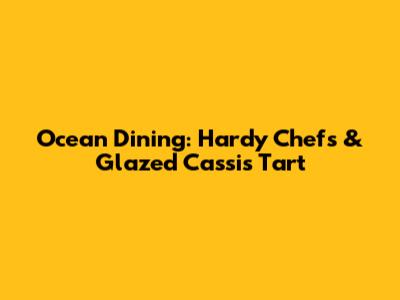 Ocean Dining: Hardy Chefs & Glazed Cassis Tart