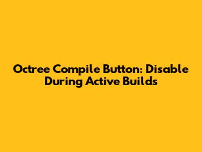 Octree Compile Button: Disable During Active Builds