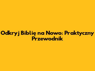 Odkryj Biblię na Nowo: Praktyczny Przewodnik