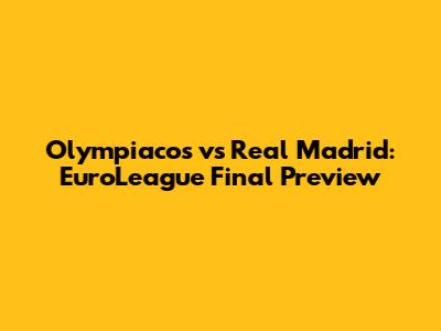 Olympiacos vs Real Madrid: EuroLeague Final Preview
