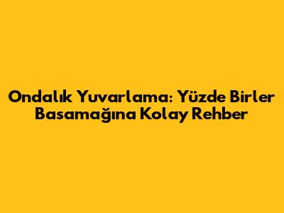 Ondalık Yuvarlama: Yüzde Birler Basamağına Kolay Rehber