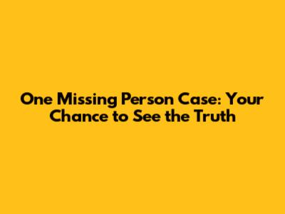One Missing Person Case: Your Chance to See the Truth