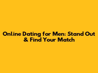 Online Dating for Men: Stand Out & Find Your Match