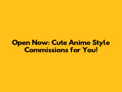 Open Now: Cute Anime Style Commissions for You!