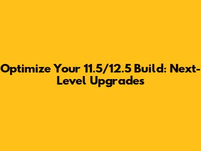 Optimize Your 11.5/12.5 Build: Next-Level Upgrades
