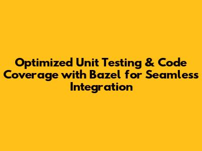 Optimized Unit Testing & Code Coverage with Bazel for Seamless Integration