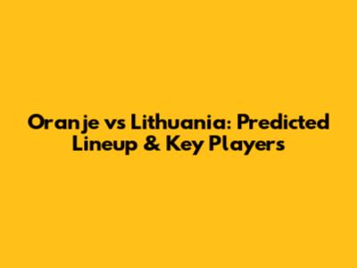 Oranje vs Lithuania: Predicted Lineup & Key Players