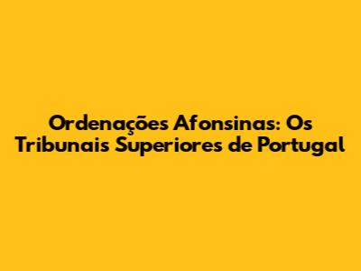 Ordenações Afonsinas: Os Tribunais Superiores de Portugal