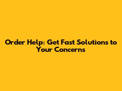 Order Help: Get Fast Solutions to Your Concerns