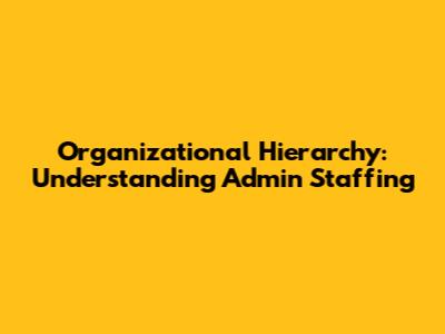 Organizational Hierarchy: Understanding Admin Staffing