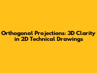 Orthogonal Projections: 3D Clarity in 2D Technical Drawings