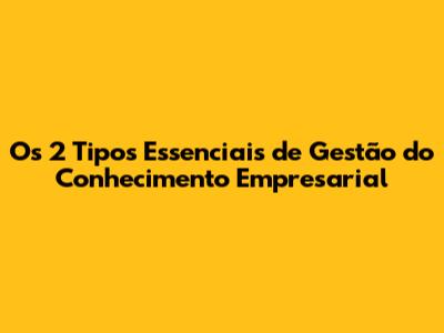 Os 2 Tipos Essenciais de Gestão do Conhecimento Empresarial