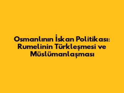 Osmanlı'nın İskan Politikası: Rumeli'nin Türkleşmesi ve Müslümanlaşması