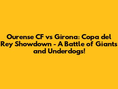 Ourense CF vs Girona: Copa del Rey Showdown - A Battle of Giants and Underdogs!