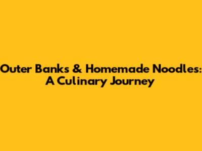 Outer Banks & Homemade Noodles: A Culinary Journey