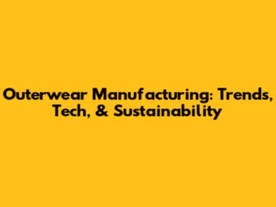 Outerwear Manufacturing: Trends, Tech, & Sustainability