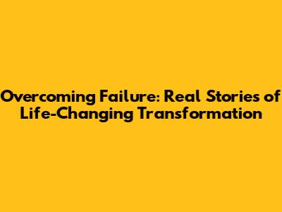 Overcoming Failure: Real Stories of Life-Changing Transformation