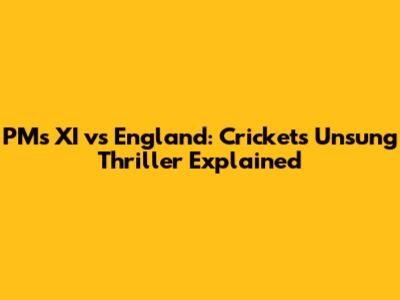 PM's XI vs England: Cricket's Unsung Thriller Explained