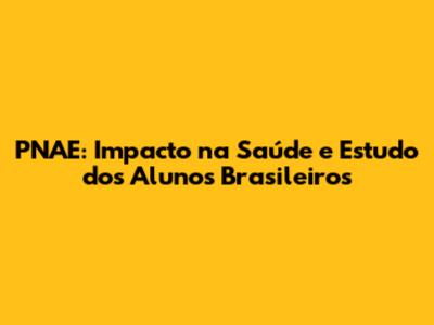 PNAE: Impacto na Saúde e Estudo dos Alunos Brasileiros