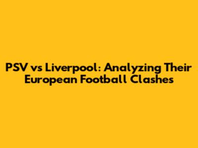 PSV vs Liverpool: Analyzing Their European Football Clashes