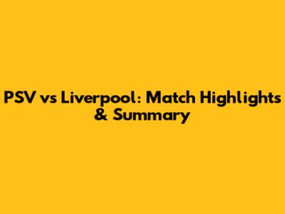 PSV vs Liverpool: Match Highlights & Summary