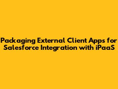 Packaging External Client Apps for Salesforce Integration with iPaaS