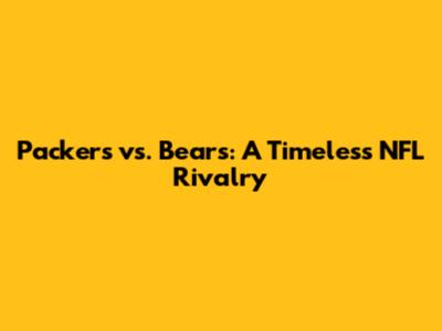 Packers vs. Bears: A Timeless NFL Rivalry
