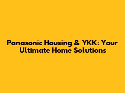 Panasonic Housing & YKK: Your Ultimate Home Solutions