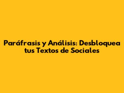 Paráfrasis y Análisis: Desbloquea tus Textos de Sociales