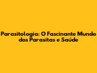 Parasitologia: O Fascinante Mundo dos Parasitas e Saúde