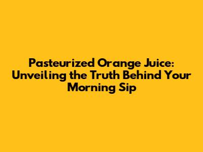 Pasteurized Orange Juice: Unveiling the Truth Behind Your Morning Sip