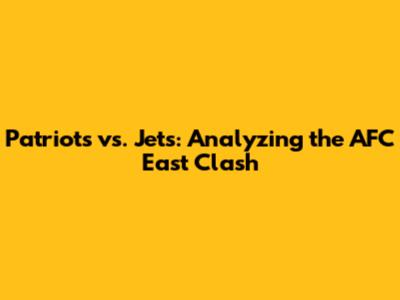 Patriots vs. Jets: Analyzing the AFC East Clash