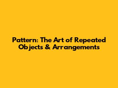 Pattern: The Art of Repeated Objects & Arrangements
