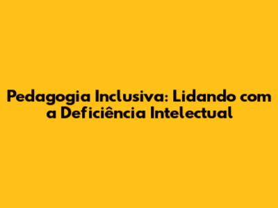 Pedagogia Inclusiva: Lidando com a Deficiência Intelectual
