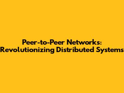 Peer-to-Peer Networks: Revolutionizing Distributed Systems