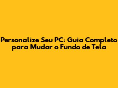 Personalize Seu PC: Guia Completo para Mudar o Fundo de Tela
