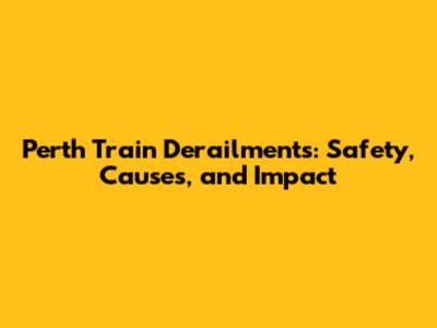 Perth Train Derailments: Safety, Causes, and Impact