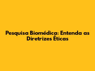 Pesquisa Biomédica: Entenda as Diretrizes Éticas