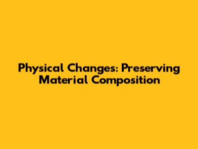 Physical Changes: Preserving Material Composition