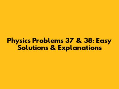 Physics Problems 37 & 38: Easy Solutions & Explanations