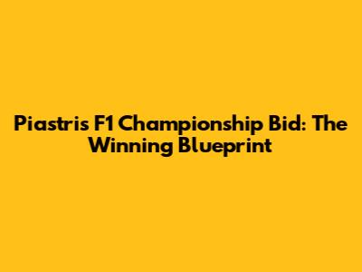Piastri's F1 Championship Bid: The Winning Blueprint