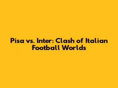 Pisa vs. Inter: Clash of Italian Football Worlds