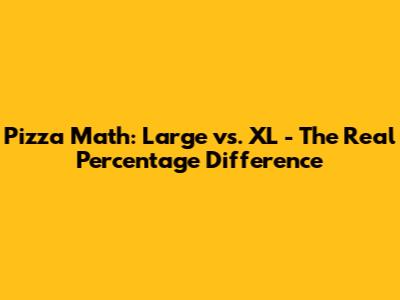 Pizza Math: Large vs. XL - The Real Percentage Difference