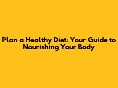 Plan a Healthy Diet: Your Guide to Nourishing Your Body