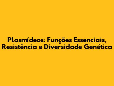 Plasmídeos: Funções Essenciais, Resistência e Diversidade Genética