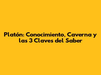 Platón: Conocimiento, Caverna y las 3 Claves del Saber